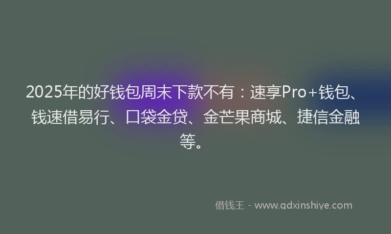 2025年的好钱包周末下款不有：速享Pro+钱包、钱速借易行、口袋金贷、金芒果商城、捷信金融等。