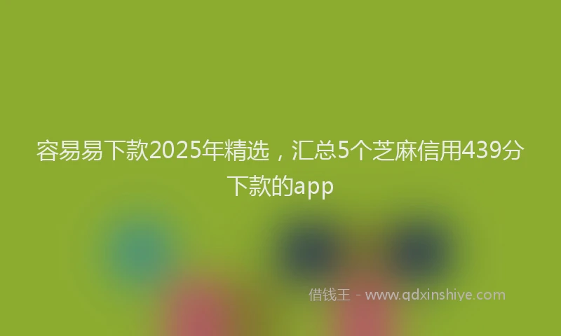 容易易下款2025年精选，汇总5个芝麻信用439分下款的app