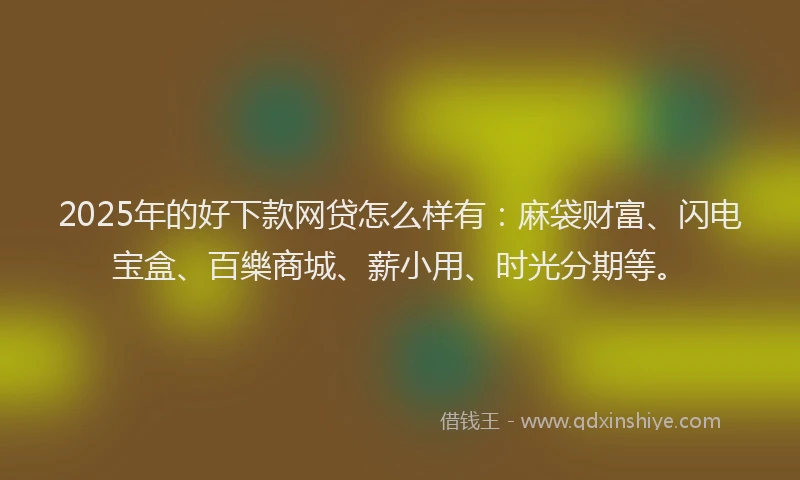2025年的好下款网贷怎么样有：麻袋财富、闪电宝盒、百樂商城、薪小用、时光分期等。
