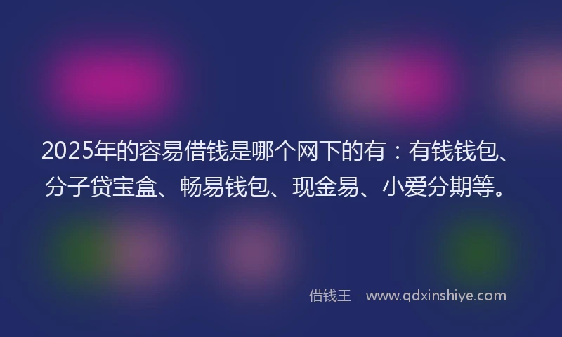 2025年的容易借钱是哪个网下的有：有钱钱包、分子贷宝盒、畅易钱包、现金易、小爱分期等。