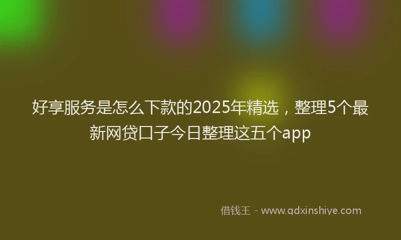好享服务是怎么下款的2025年精选，整理5个最新网贷口子今日整理这五个app