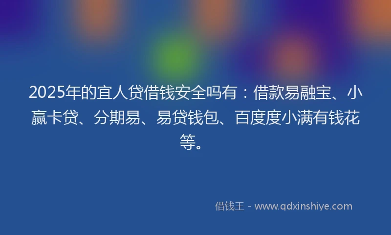 2025年的宜人贷借钱安全吗有：借款易融宝、小赢卡贷、分期易、易贷钱包、百度度小满有钱花等。