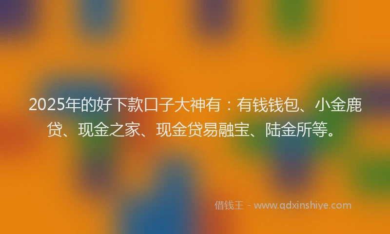 2025年的好下款口子大神有：有钱钱包、小金鹿贷、现金之家、现金贷易融宝、陆金所等。