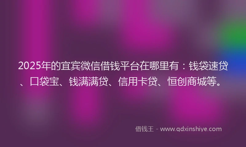 2025年的宜宾微信借钱平台在哪里有：钱袋速贷、口袋宝、钱满满贷、信用卡贷、恒创商城等。