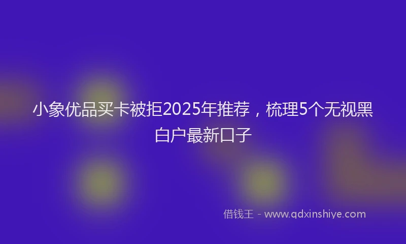 小象优品买卡被拒2025年推荐，梳理5个无视黑白户最新口子