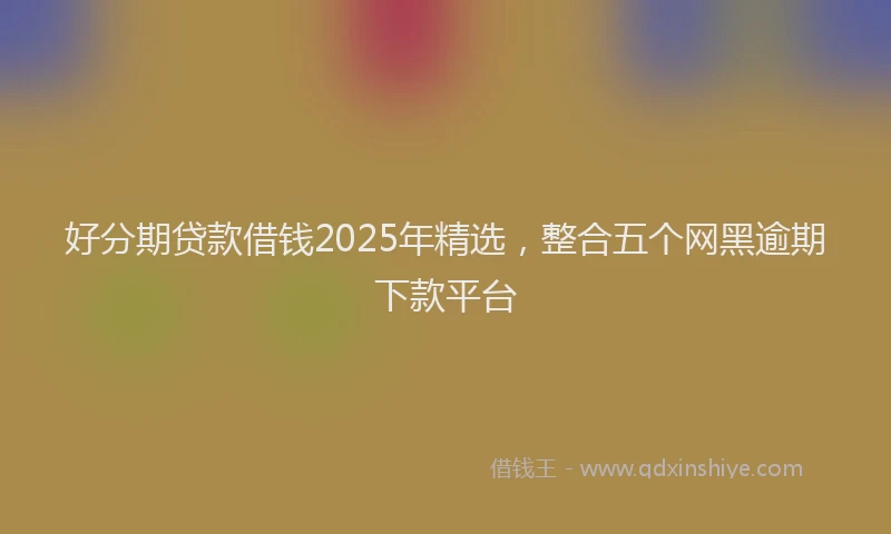 好分期贷款借钱2025年精选，整合五个网黑逾期下款平台