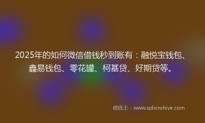2025年的如何微信借钱秒到账有：融悦宝钱包、鑫易钱包、零花罐、柯基贷、好期贷等。