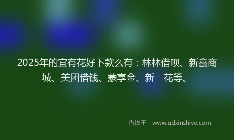 2025年的宜有花好下款么有：林林借呗、新鑫商城、美团借钱、蒙享金、新一花等。