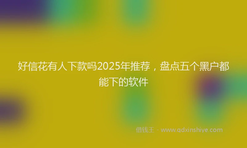 好信花有人下款吗2025年推荐，盘点五个黑户都能下的软件