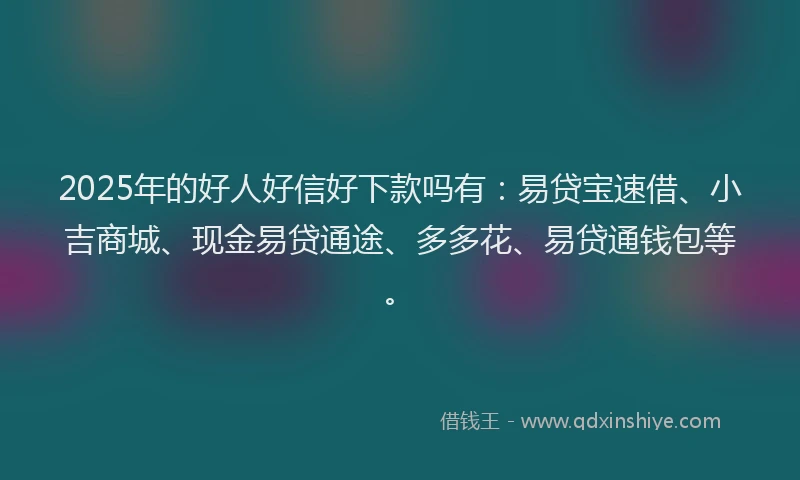 2025年的好人好信好下款吗有：易贷宝速借、小吉商城、现金易贷通途、多多花、易贷通钱包等。