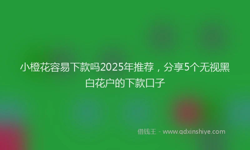 小橙花容易下款吗2025年推荐，分享5个无视黑白花户的下款口子
