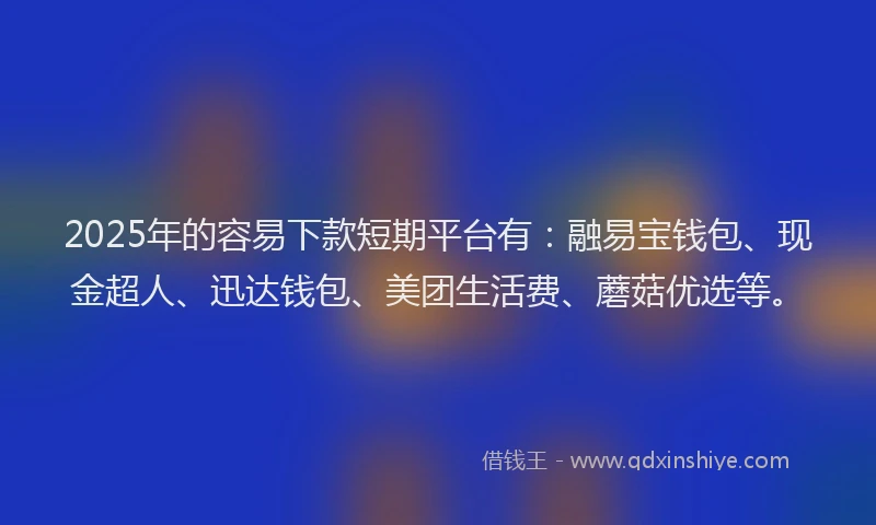 2025年的容易下款短期平台有：融易宝钱包、现金超人、迅达钱包、美团生活费、蘑菇优选等。