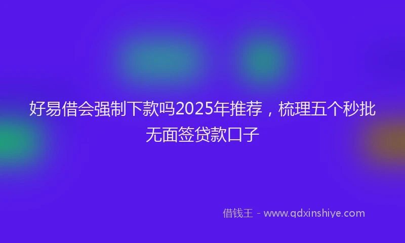 好易借会强制下款吗2025年推荐，梳理五个秒批无面签贷款口子