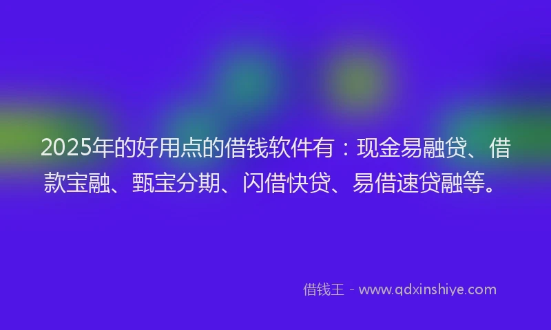 2025年的好用点的借钱软件有：现金易融贷、借款宝融、甄宝分期、闪借快贷、易借速贷融等。