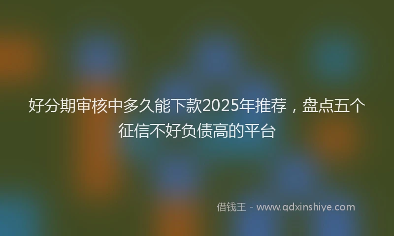 好分期审核中多久能下款2025年推荐，盘点五个征信不好负债高的平台