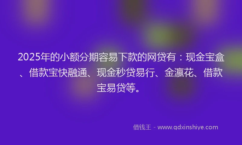 2025年的小额分期容易下款的网贷有：现金宝盒、借款宝快融通、现金秒贷易行、金瀛花、借款宝易贷等。
