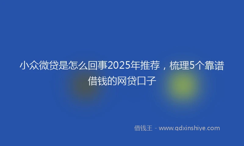 小众微贷是怎么回事2025年推荐，梳理5个靠谱借钱的网贷口子
