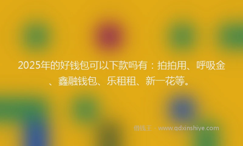 2025年的好钱包可以下款吗有：拍拍用、呼吸金、鑫融钱包、乐租租、新一花等。