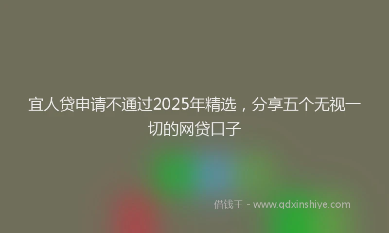 宜人贷申请不通过2025年精选，分享五个无视一切的网贷口子