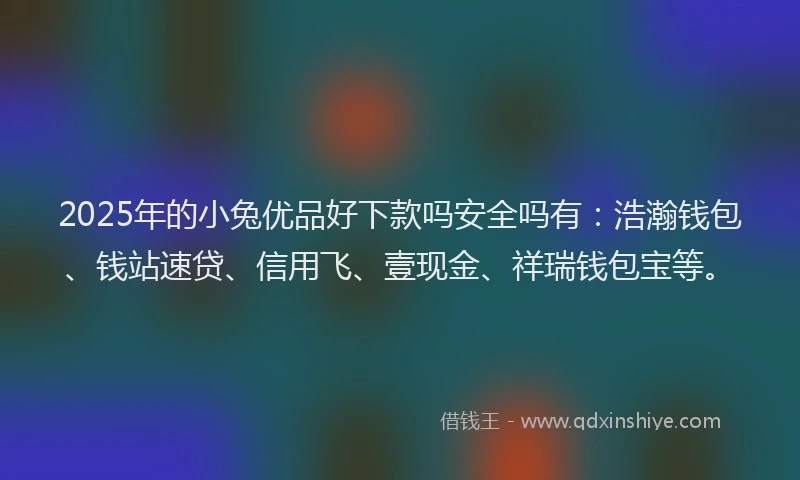 2025年的小兔优品好下款吗安全吗有：浩瀚钱包、钱站速贷、信用飞、壹现金、祥瑞钱包宝等。