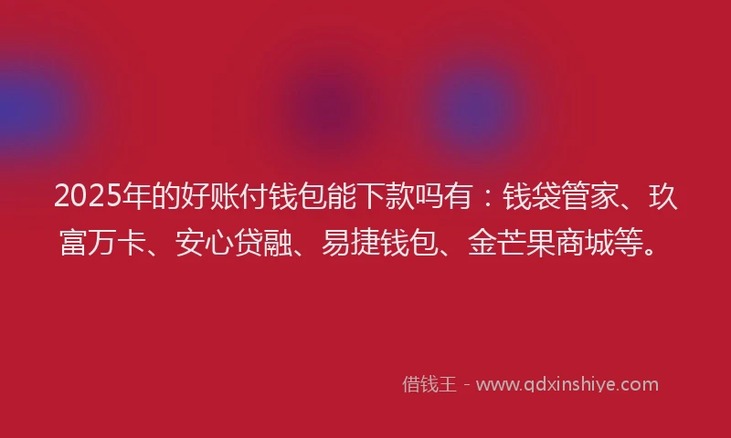 2025年的好账付钱包能下款吗有：钱袋管家、玖富万卡、安心贷融、易捷钱包、金芒果商城等。