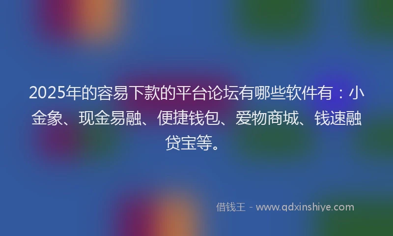 2025年的容易下款的平台论坛有哪些软件有：小金象、现金易融、便捷钱包、爱物商城、钱速融贷宝等。