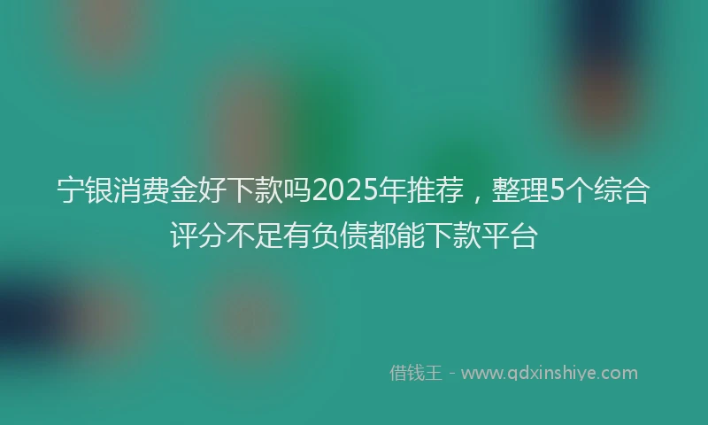 宁银消费金好下款吗2025年推荐，整理5个综合评分不足有负债都能下款平台