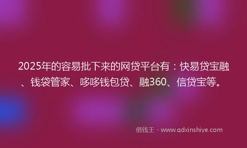 2025年的容易批下来的网贷平台有:快易贷宝融、钱袋管家、哆哆钱包贷、融360、信贷宝等。