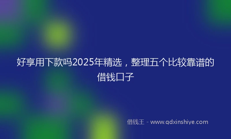 好享用下款吗2025年精选，整理五个比较靠谱的借钱口子