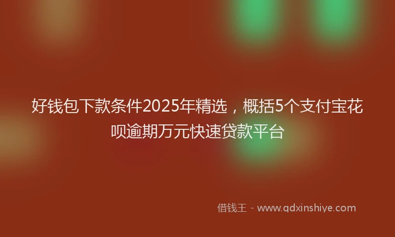 好钱包下款条件2025年精选，概括5个支付宝花呗逾期万元快速贷款平台