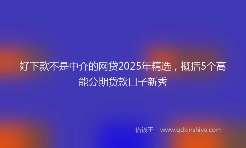 好下款不是中介的网贷2025年精选，概括5个高能分期贷款口子新秀