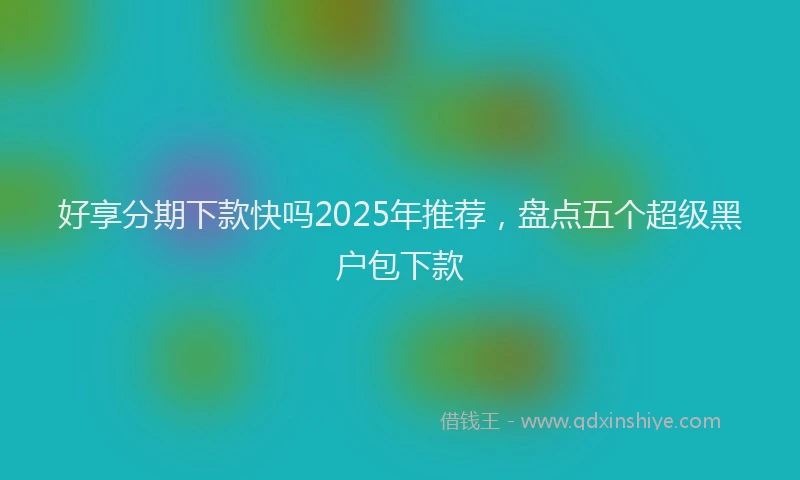 好享分期下款快吗2025年推荐，盘点五个超级黑户包下款