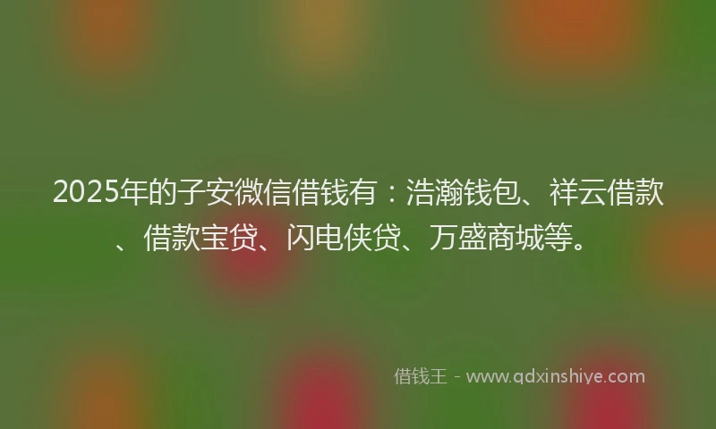 2025年的子安微信借钱有：浩瀚钱包、祥云借款、借款宝贷、闪电侠贷、万盛商城等。