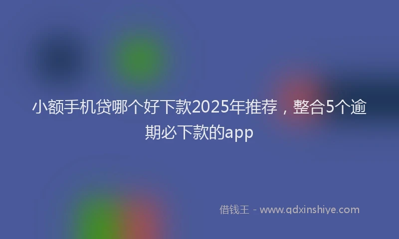 小额手机贷哪个好下款2025年推荐，整合5个逾期必下款的app