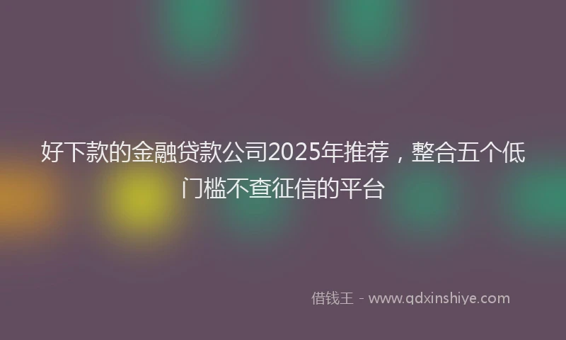 好下款的金融贷款公司2025年推荐，整合五个低门槛不查征信的平台