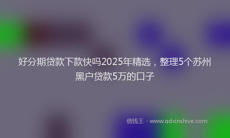 好分期贷款下款快吗2025年精选，整理5个苏州黑户贷款5万的口子