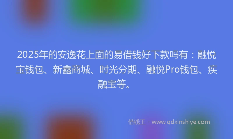 2025年的安逸花上面的易借钱好下款吗有：融悦宝钱包、新鑫商城、时光分期、融悦Pro钱包、疾融宝等。
