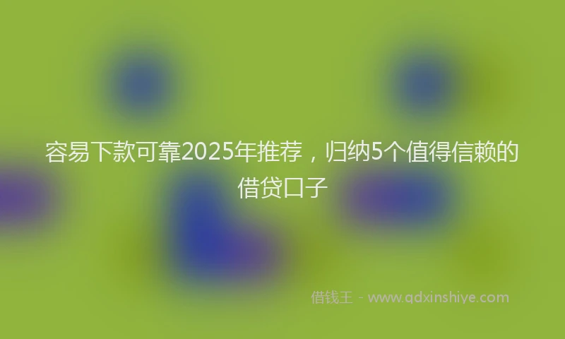 容易下款可靠2025年推荐，归纳5个值得信赖的借贷口子