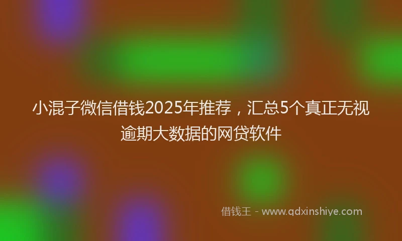 小混子微信借钱2025年推荐，汇总5个真正无视逾期大数据的网贷软件