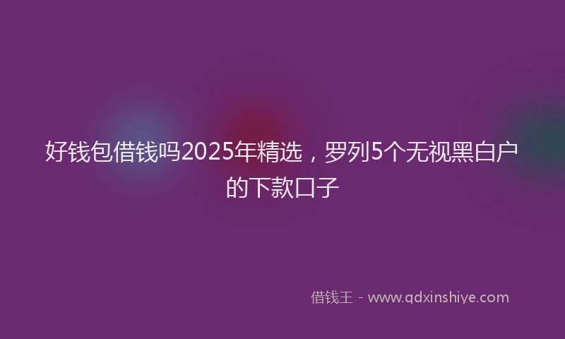 好钱包借钱吗2025年精选，罗列5个无视黑白户的下款口子