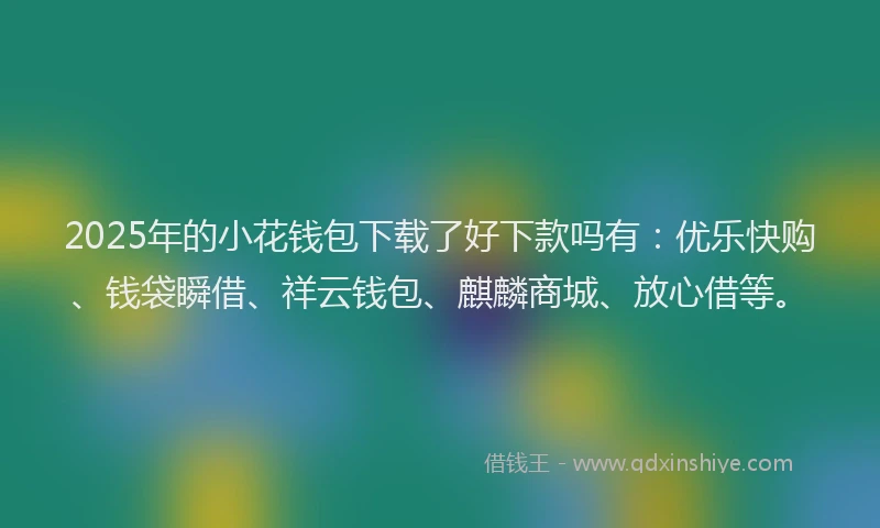 2025年的小花钱包下载了好下款吗有：优乐快购、钱袋瞬借、祥云钱包、麒麟商城、放心借等。