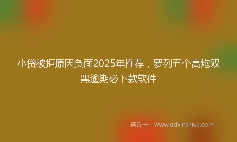 小贷被拒原因负面2025年推荐，罗列五个高炮双黑逾期必下款软件