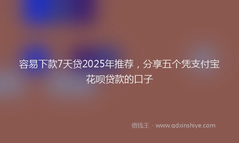 容易下款7天贷2025年推荐，分享五个凭支付宝花呗贷款的口子