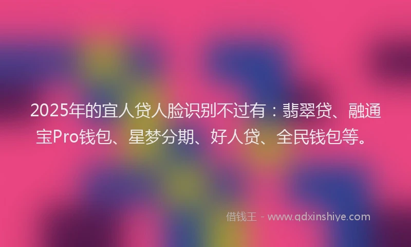 2025年的宜人贷人脸识别不过有：翡翠贷、融通宝Pro钱包、星梦分期、好人贷、全民钱包等。