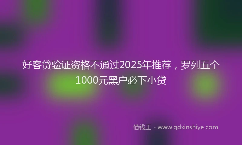 好客贷验证资格不通过2025年推荐，罗列五个1000元黑户必下小贷