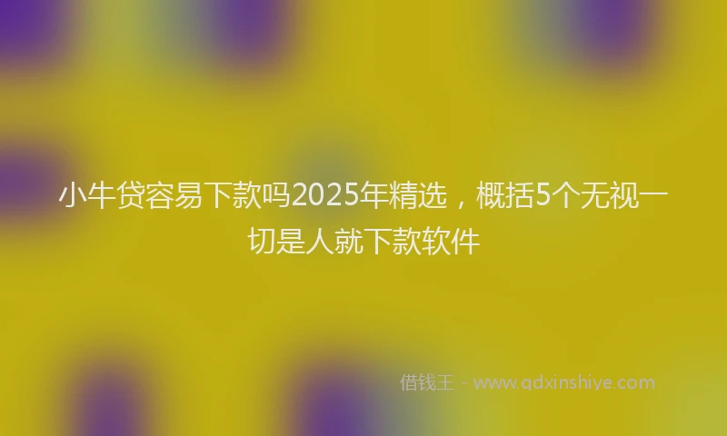 小牛贷容易下款吗2025年精选，概括5个无视一切是人就下款软件