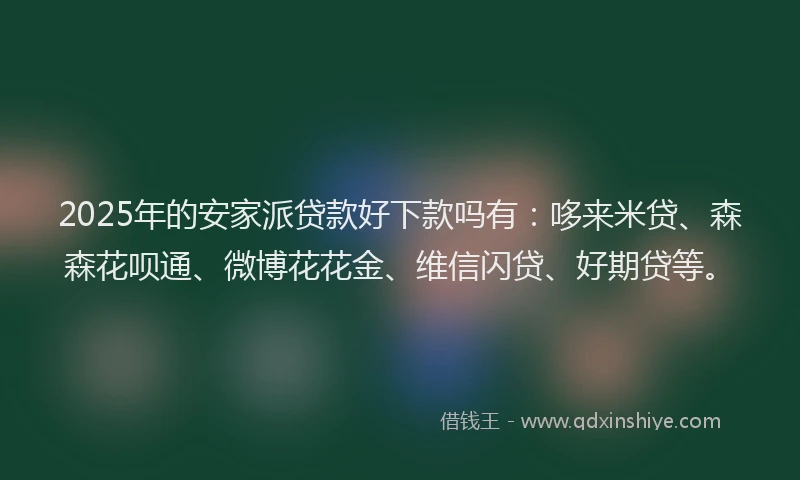 2025年的安家派贷款好下款吗有：哆来米贷、森森花呗通、微博花花金、维信闪贷、好期贷等。