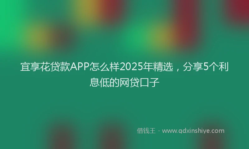 宜享花贷款APP怎么样2025年精选，分享5个利息低的网贷口子