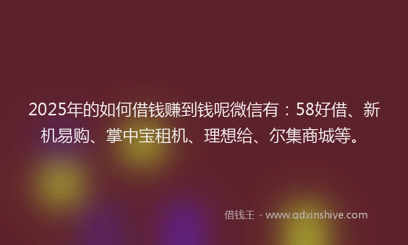 2025年的如何借钱赚到钱呢微信有：58好借、新机易购、掌中宝租机、理想给、尔集商城等。