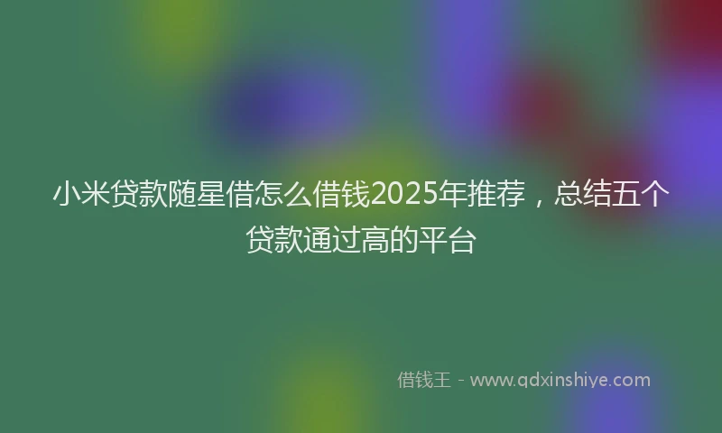 小米贷款随星借怎么借钱2025年推荐，总结五个贷款通过高的平台